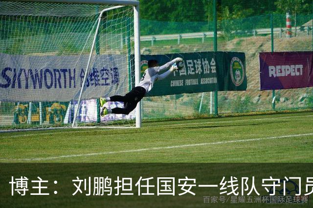 博主：刘鹏担任国安一线队守门员教练，此前曾任职李金羽教练团队