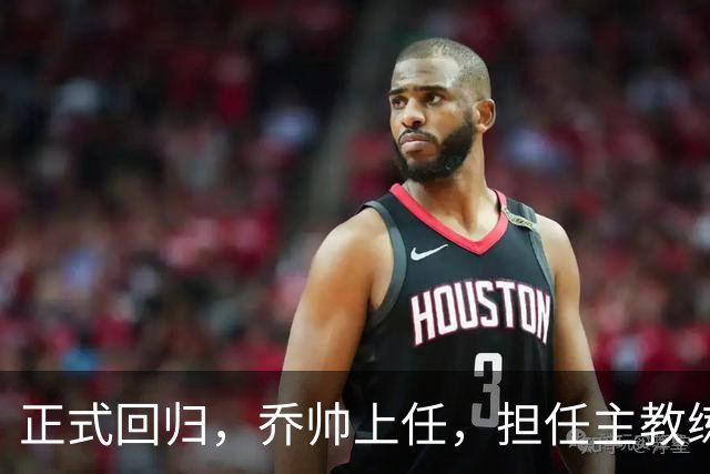 正式回归，乔帅上任，担任主教练，新球队曝光，曾执教中国男篮